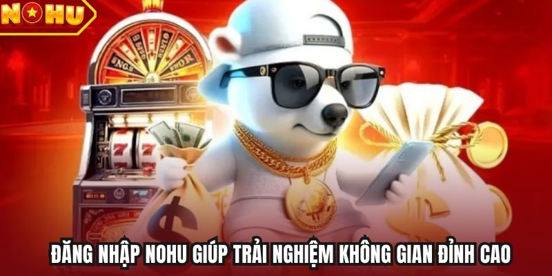 Đăng nhập NOHU giúp trải nghiệm không gian đỉnh cao