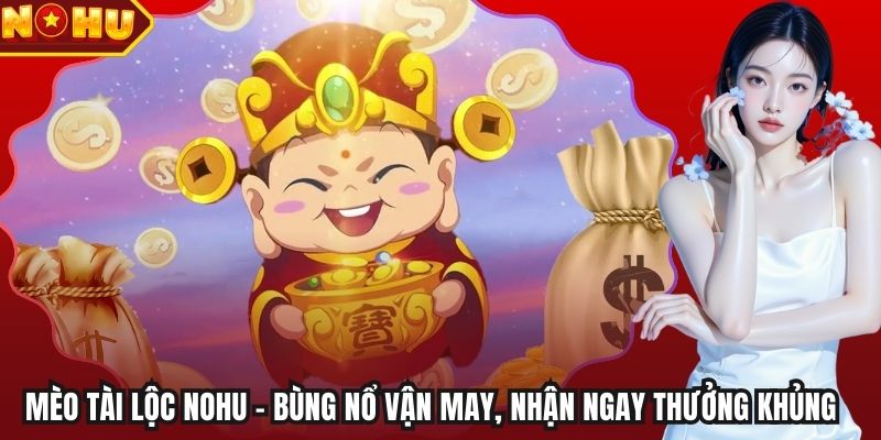 Mèo Tài Lộc NOHU – Bùng Nổ Vận May, Nhận Ngay Thưởng Khủng